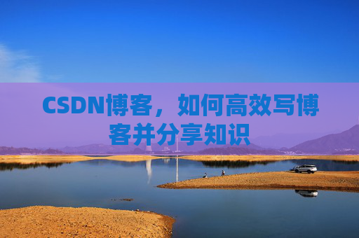 CSDN博客，如何高效写博客并分享知识